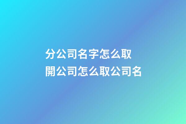 分公司名字怎么取 開公司怎么取公司名-第1張-公司起名-玄機派